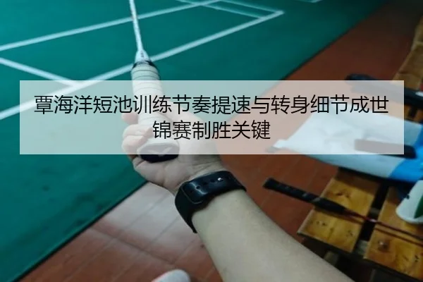 覃海洋短池训练节奏提速与转身细节成世锦赛制胜关键