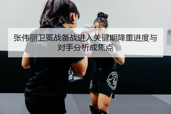张伟丽卫冕战备战进入关键期降重进度与对手分析成焦点