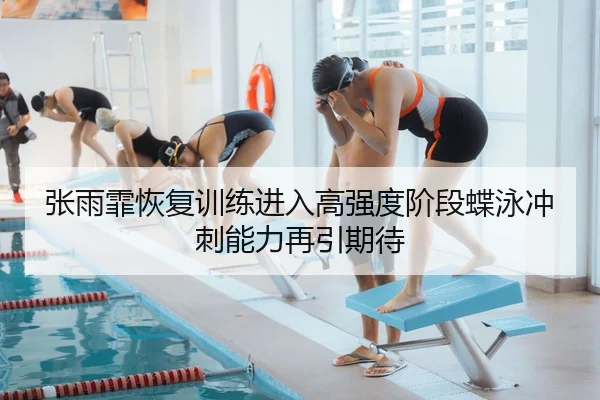 张雨霏恢复训练进入高强度阶段蝶泳冲刺能力再引期待